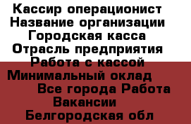 Кассир-операционист › Название организации ­ Городская касса › Отрасль предприятия ­ Работа с кассой › Минимальный оклад ­ 12 500 - Все города Работа » Вакансии   . Белгородская обл.